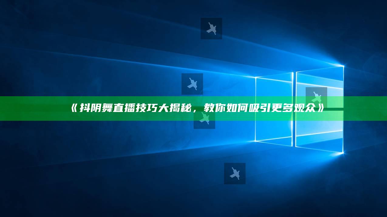 抖阴舞直播技巧大揭秘，教你如何吸引更多观众》