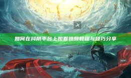 如何在抖阴平台上观看视频教程与技巧分享