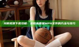 抖阴视频下载攻略：获取高质量MP4文件的方法与技巧