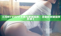 抖阴TV APP下载与使用指南：全新影视体验等你来》
