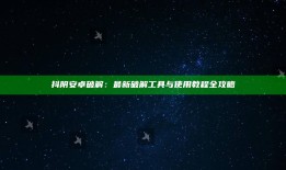 抖阴安卓破解：最新破解工具与使用教程全攻略