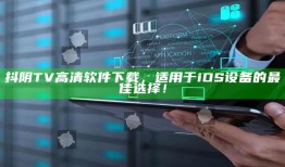 抖阴TV高清软件下载，适用于iOS设备的最佳选择！
