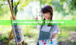 抖阴TV1.6最新破解版本下载，畅享无限精彩内容