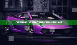 “探索抖阴：记录世界的精彩时刻与多彩生活”