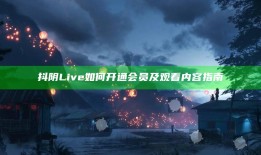 抖阴Live如何开通会员及观看内容指南