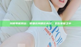 抖阴导航网站：便捷访问精彩内容，尽在掌握之中