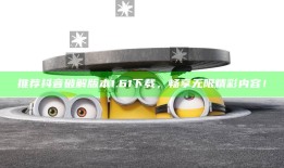 推荐抖音破解版本1.61下载，畅享无限精彩内容！
