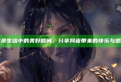 记录生活中的美好瞬间，分享抖音带来的快乐与感动