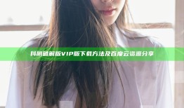 抖阴破解版VIP版下载方法及百度云资源分享