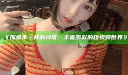 探索不一样的抖音：丰富多彩的短视频世界
