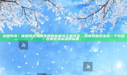 当然可以！请提供您想要使用的标题或主题内容，我将帮助您生成一个符合百度收录标准的标题。