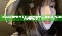 揭秘抖音短视频下载破解技巧，轻松保存你喜欢的内容》