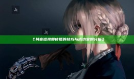 抖音短视频传播的技巧与成功案例检视》
