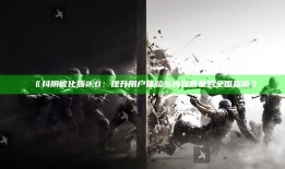 抖阴优化版2.0：提升用户体验与内容质量的完整指南