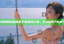 抖阴国际版最新下载地址分享：DJI8用户必看！