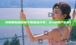 抖阴国际版最新下载地址分享：DJI8用户必看！