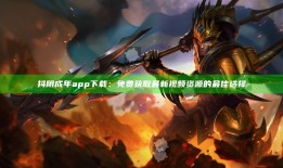 抖阴成年app下载：免费获取最新视频资源的最佳选择