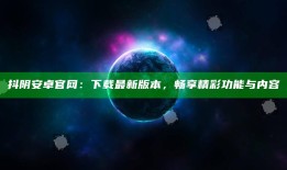 抖阴安卓官网：下载最新版本，畅享精彩功能与内容