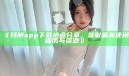 抖阴app下载地点分享，获取最新使用指南与资源》