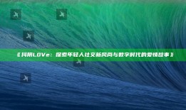 抖阴L0Ve：探索年轻人社交新风尚与数字时代的爱情故事