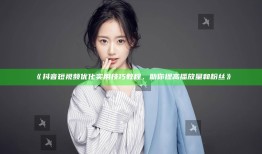 抖音短视频优化实用技巧教程，助你提高播放量和粉丝