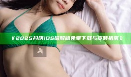 2025抖阴iOS破解版免费下载与安装指南》
