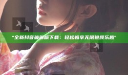 全新抖音破解版下载：轻松畅享无限视频乐趣