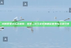 抖阴吾爱次元资源网：探索二次元文化的精彩世界与资源分享