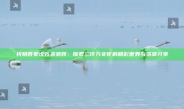抖阴吾爱次元资源网：探索二次元文化的精彩世界与资源分享