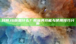 抖阴JS版是什么？揭秘其功能与使用技巧研究