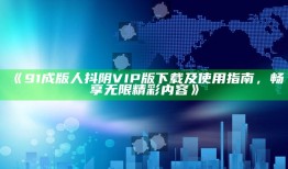 《91成版人抖阴VIP版下载及使用指南，畅享无限精彩内容》