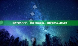 黄抖阴APP：全新社交体验，助你畅享互动乐趣》