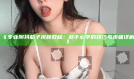 专业阴抖茄子视频教程：新手必学的技巧与步骤详解