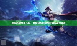 破解抖阴技巧大全：教你轻松绕过限制的方法和步骤
