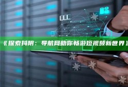 《探索抖阴：导航网助你畅游短视频新世界》