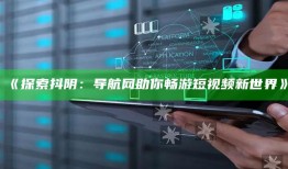 《探索抖阴：导航网助你畅游短视频新世界》
