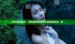 老司机抖阴区：揭秘最热网络文化和新潮玩法一览