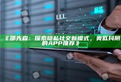 邵先森：探索隐私社交新模式，类似抖阴的APP推荐