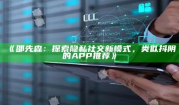邵先森：探索隐私社交新模式，类似抖阴的APP推荐