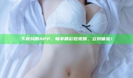 下载抖阴APP，畅享精彩短视频，立刻体验！