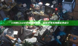 抖阴Live VIP版免费下载，轻松享受无限精彩内容》