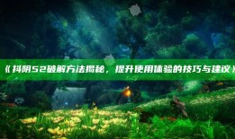 抖阴52破解方法揭秘，提升使用体验的技巧与建议》