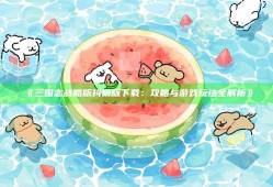 三国志战略版抖阴版下载：攻略与游戏玩法全解析