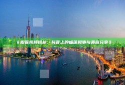 榴莲视频揭秘：抖音上的榴莲趣事与美食分享》