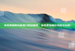 不同类型的抖音热门网站推荐，发现更多精彩内容与乐趣！