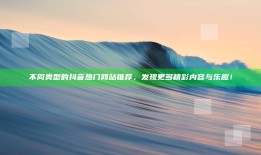 不同类型的抖音热门网站推荐，发现更多精彩内容与乐趣！