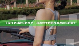 探讨女抖音与男快手：短视频平台的性别差异与影响