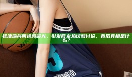 张津瑜抖阴视频曝光，引发网友热议和讨论，背后真相是什么？