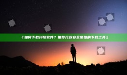 《如何下载抖阴软件？推荐几款安全便捷的下载工具》