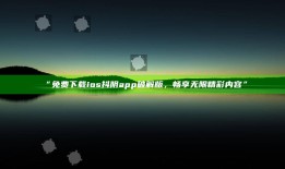 “免费下载ios抖阴app破解版，畅享无限精彩内容”